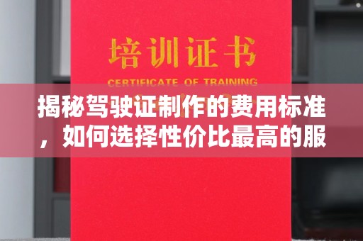 德阳揭秘驾驶证制作的费用标准，如何选择性价比最高的服务？